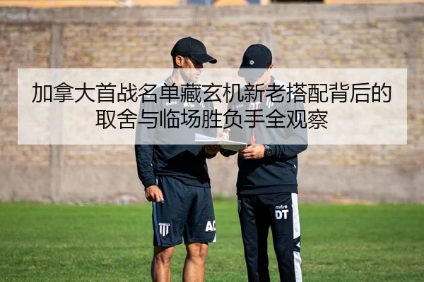 加拿大首战名单藏玄机新老搭配背后的取舍与临场胜负手全观察
