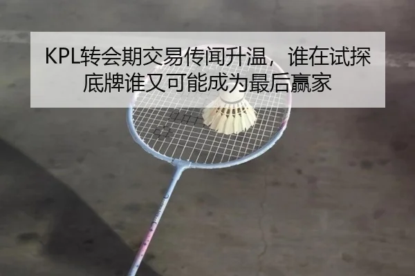 KPL转会期交易传闻升温，谁在试探底牌谁又可能成为最后赢家