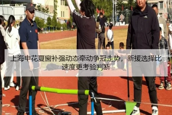 上海申花夏窗补强动态牵动争冠走势，新援选择比速度更考验判断