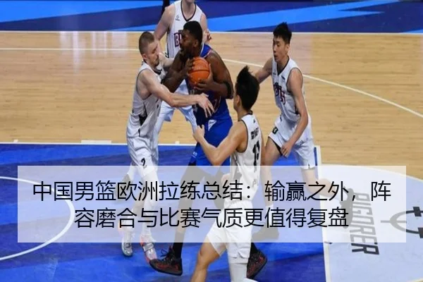 中国男篮欧洲拉练总结：输赢之外，阵容磨合与比赛气质更值得复盘